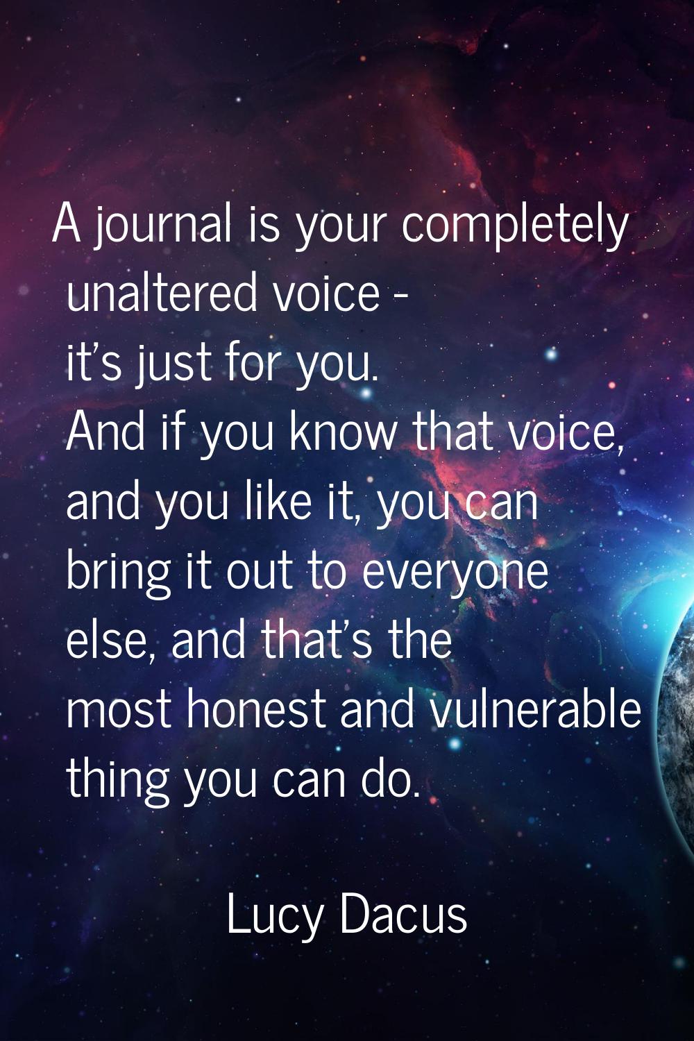 A journal is your completely unaltered voice - it's just for you. And if you know that voice, and y