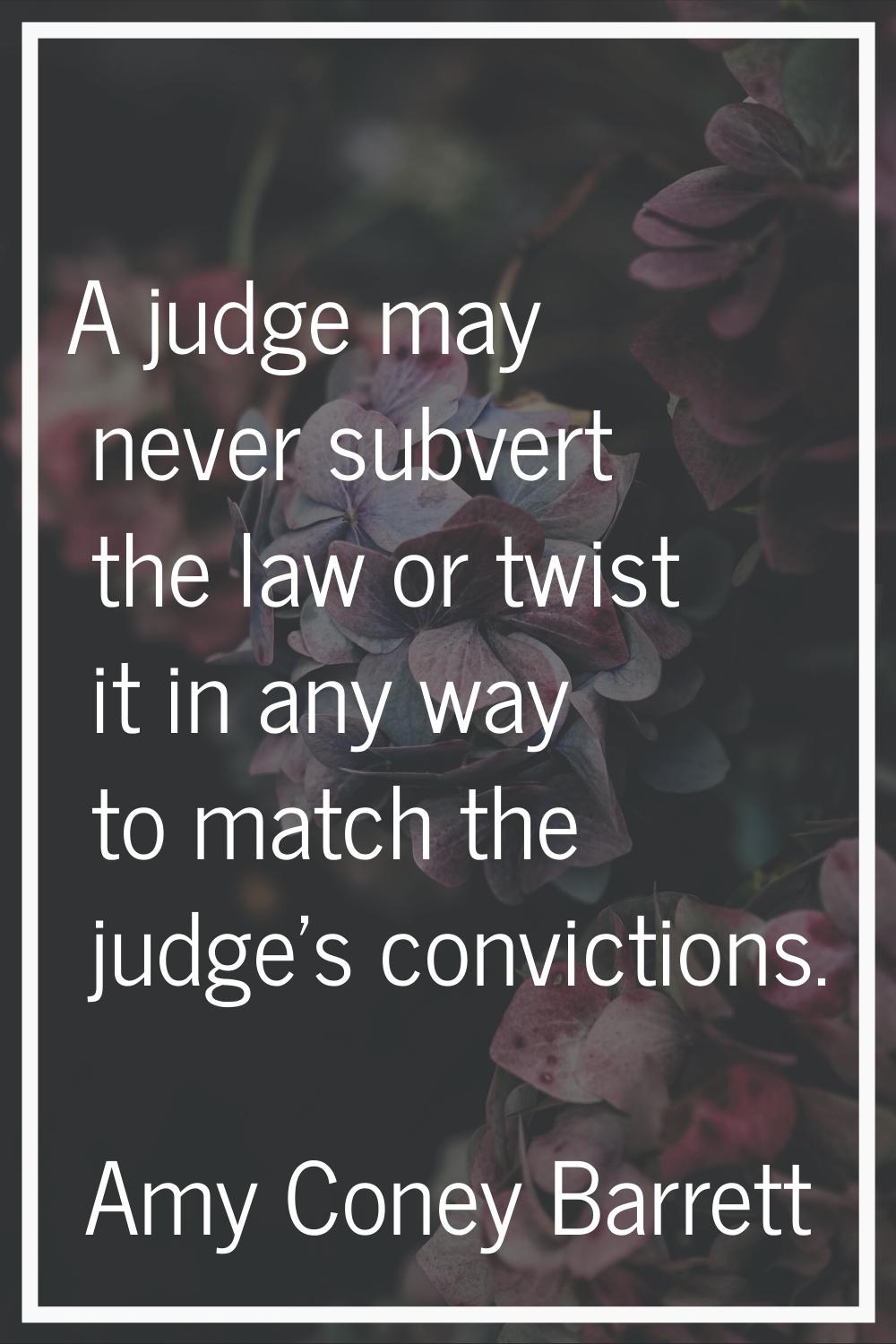 A judge may never subvert the law or twist it in any way to match the judge's convictions.
