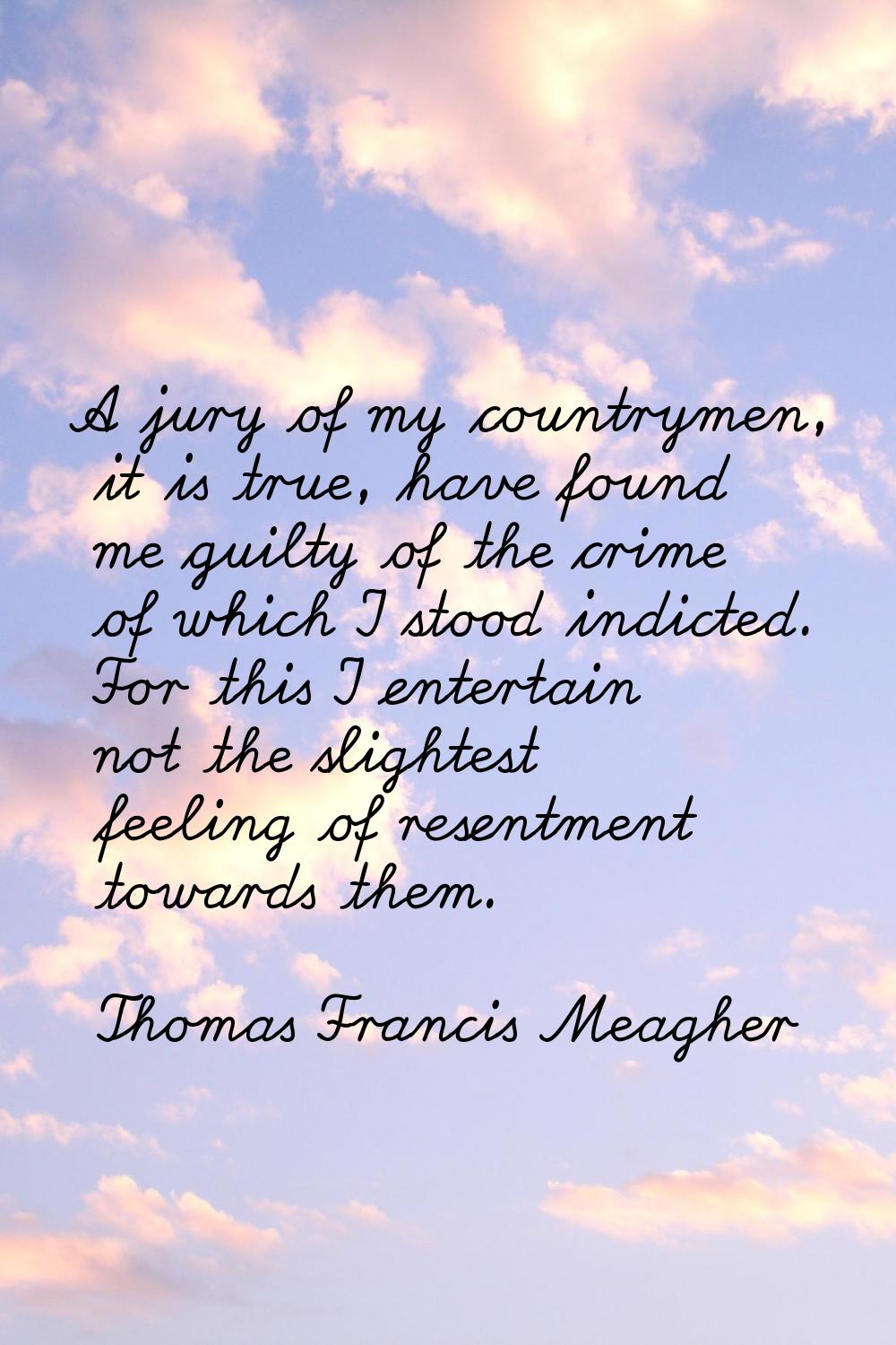 A jury of my countrymen, it is true, have found me guilty of the crime of which I stood indicted. F