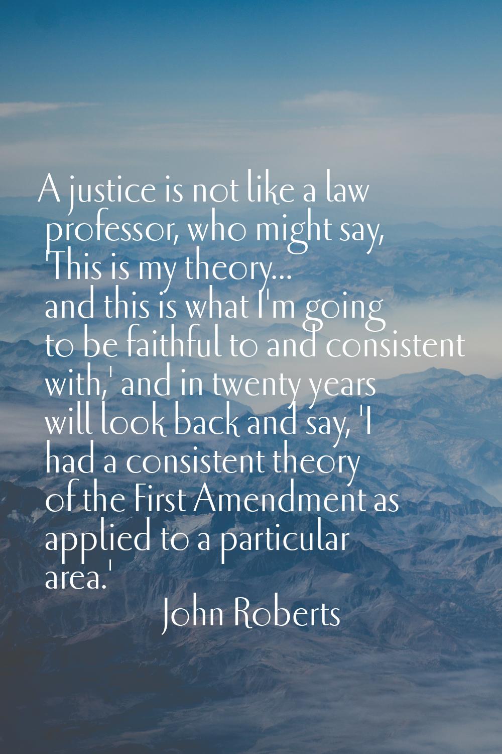 A justice is not like a law professor, who might say, 'This is my theory... and this is what I'm go
