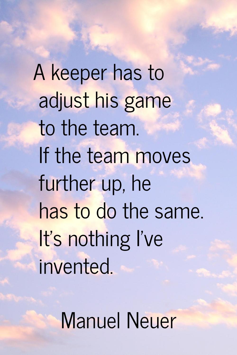 A keeper has to adjust his game to the team. If the team moves further up, he has to do the same. I