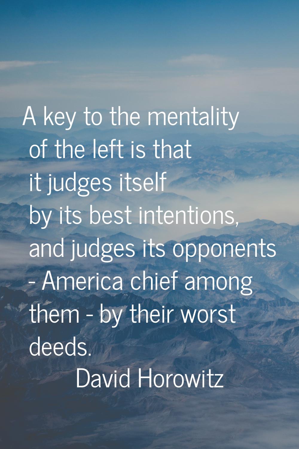 A key to the mentality of the left is that it judges itself by its best intentions, and judges its 