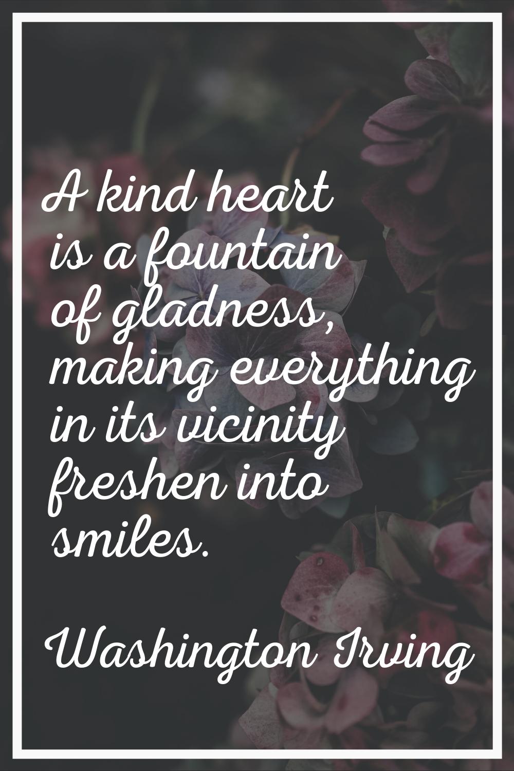 A kind heart is a fountain of gladness, making everything in its vicinity freshen into smiles.