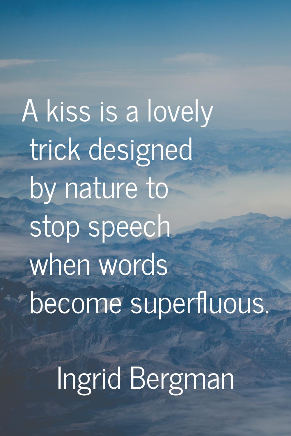 A kiss is a lovely trick designed by nature to stop speech when words become superfluous.