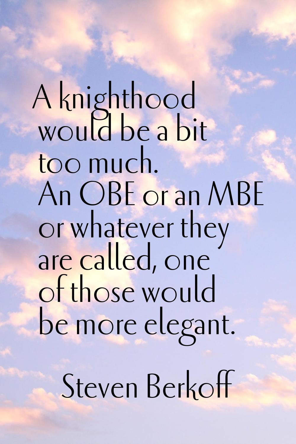 A knighthood would be a bit too much. An OBE or an MBE or whatever they are called, one of those wo