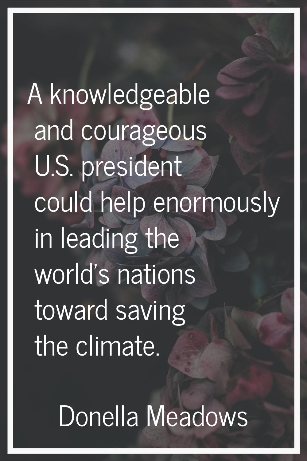 A knowledgeable and courageous U.S. president could help enormously in leading the world's nations 