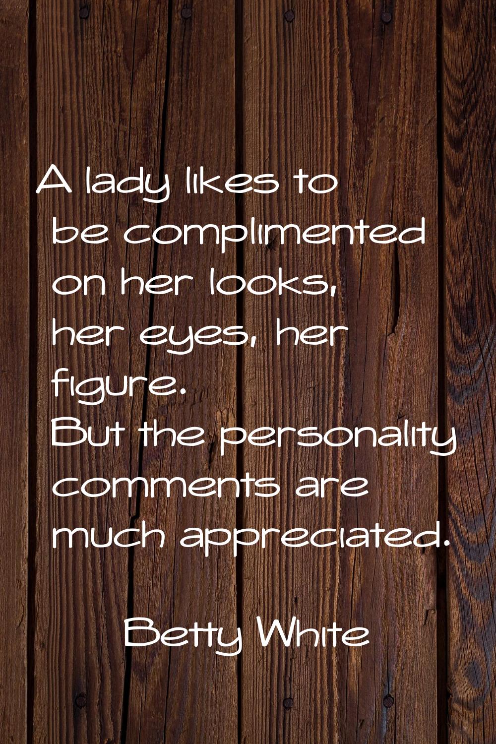 A lady likes to be complimented on her looks, her eyes, her figure. But the personality comments ar