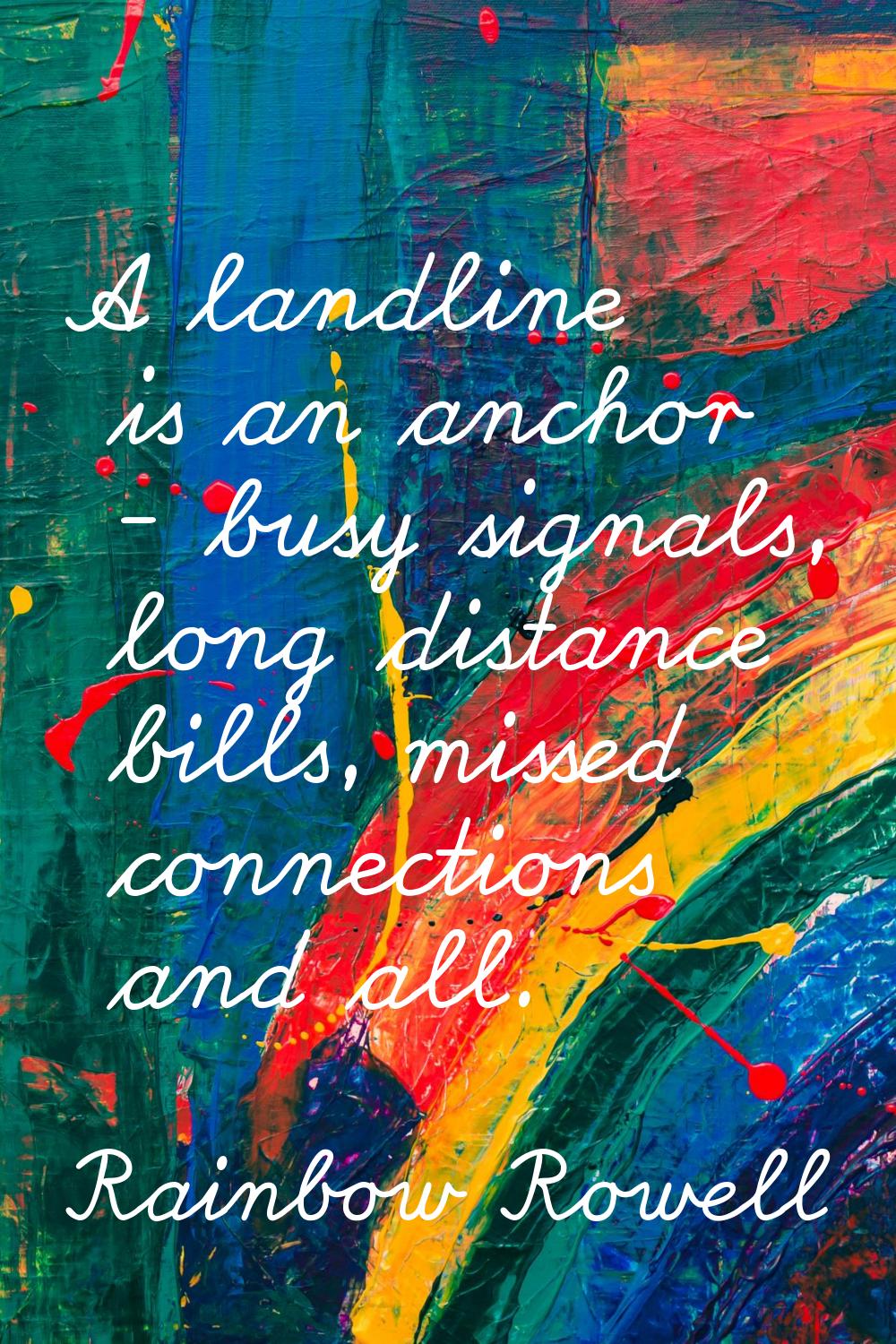 A landline is an anchor - busy signals, long distance bills, missed connections and all.