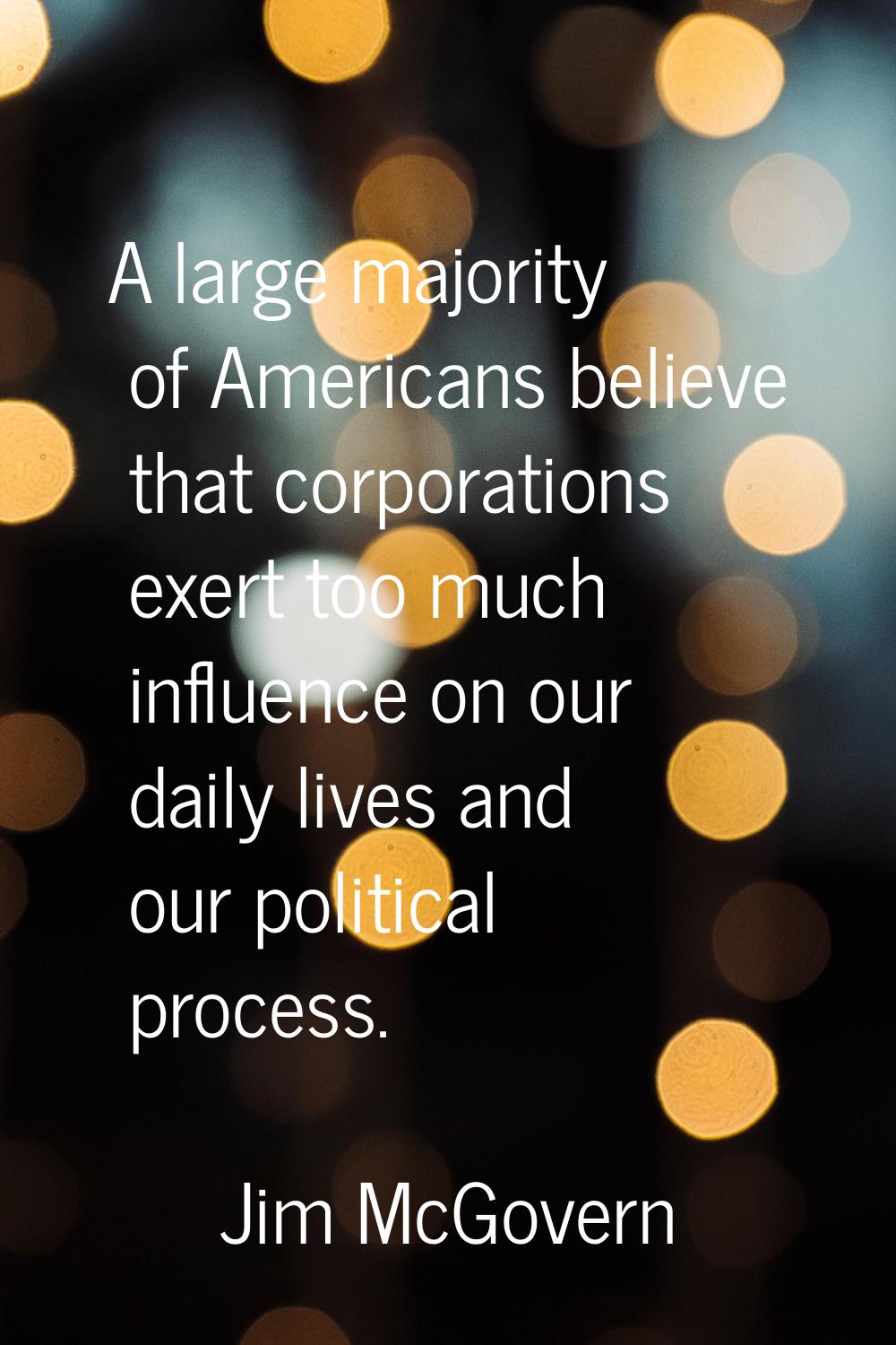 A large majority of Americans believe that corporations exert too much influence on our daily lives