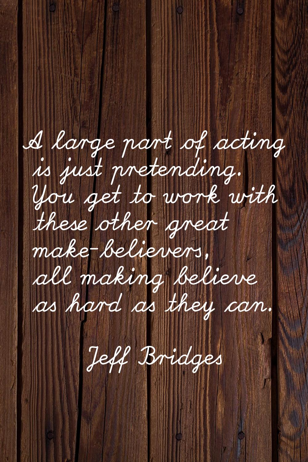 A large part of acting is just pretending. You get to work with these other great make-believers, a
