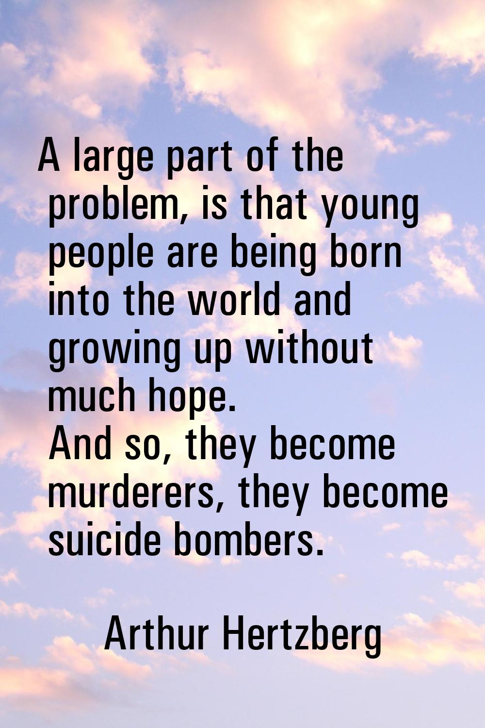 A large part of the problem, is that young people are being born into the world and growing up with