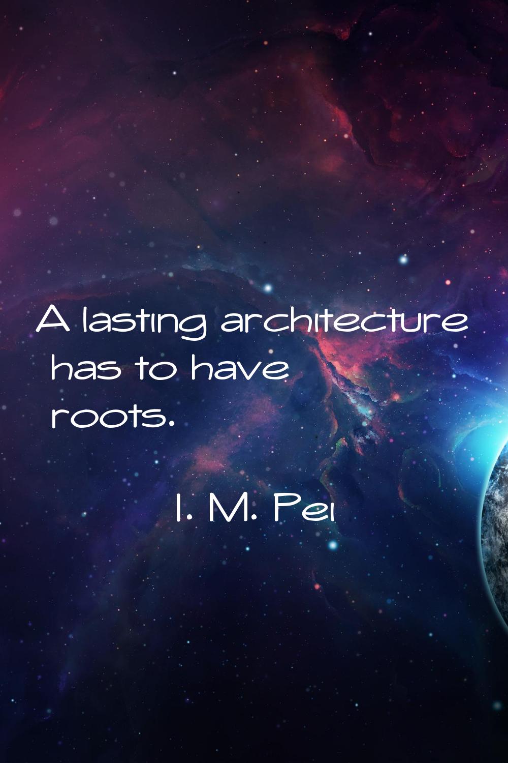 A lasting architecture has to have roots.