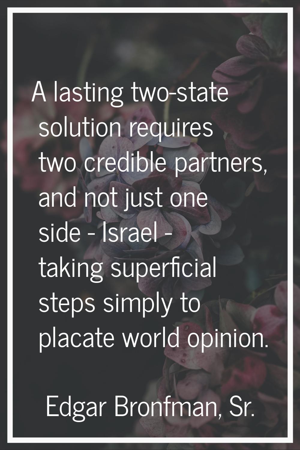 A lasting two-state solution requires two credible partners, and not just one side - Israel - takin