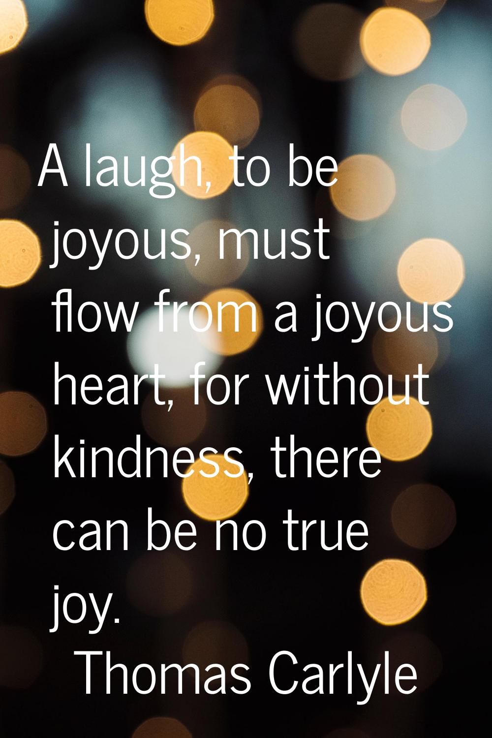 A laugh, to be joyous, must flow from a joyous heart, for without kindness, there can be no true jo