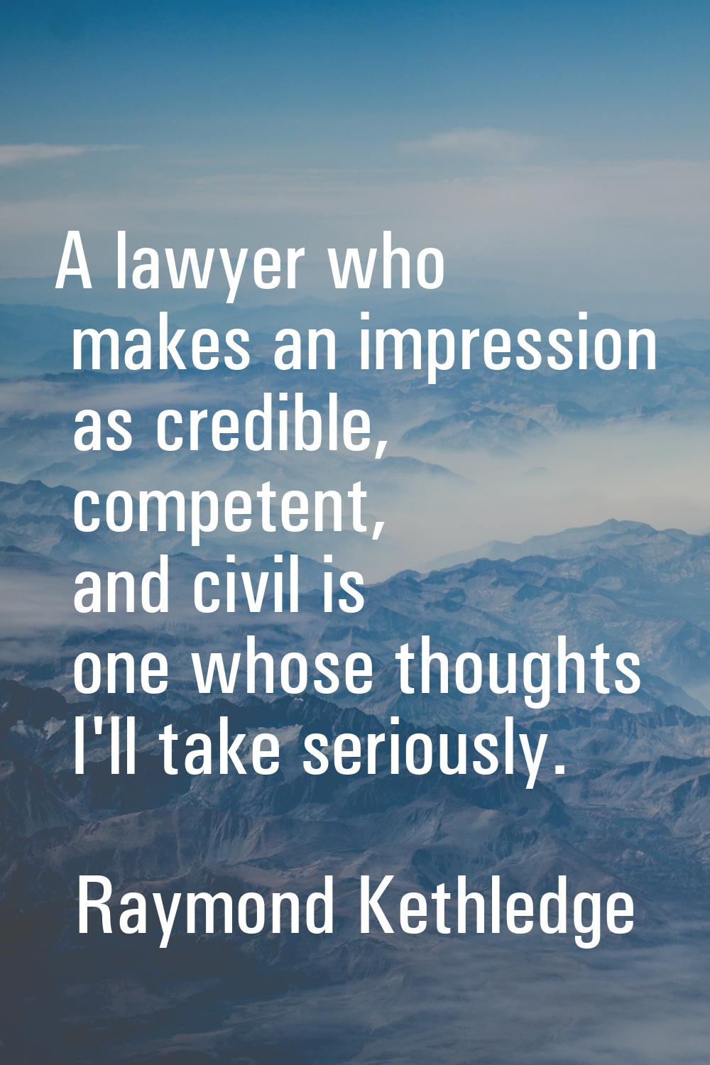 A lawyer who makes an impression as credible, competent, and civil is one whose thoughts I'll take 