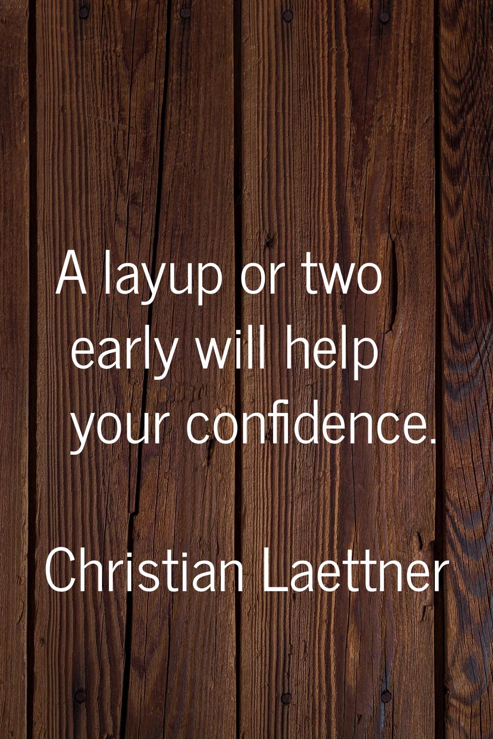 A layup or two early will help your confidence.