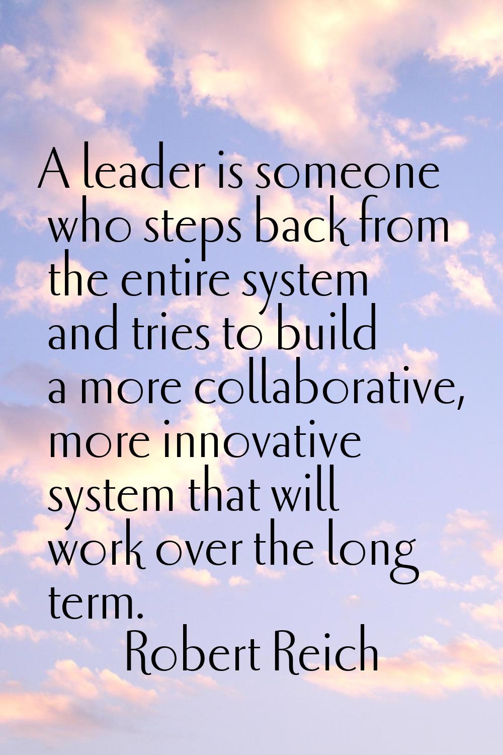 A leader is someone who steps back from the entire system and tries to build a more collaborative, 