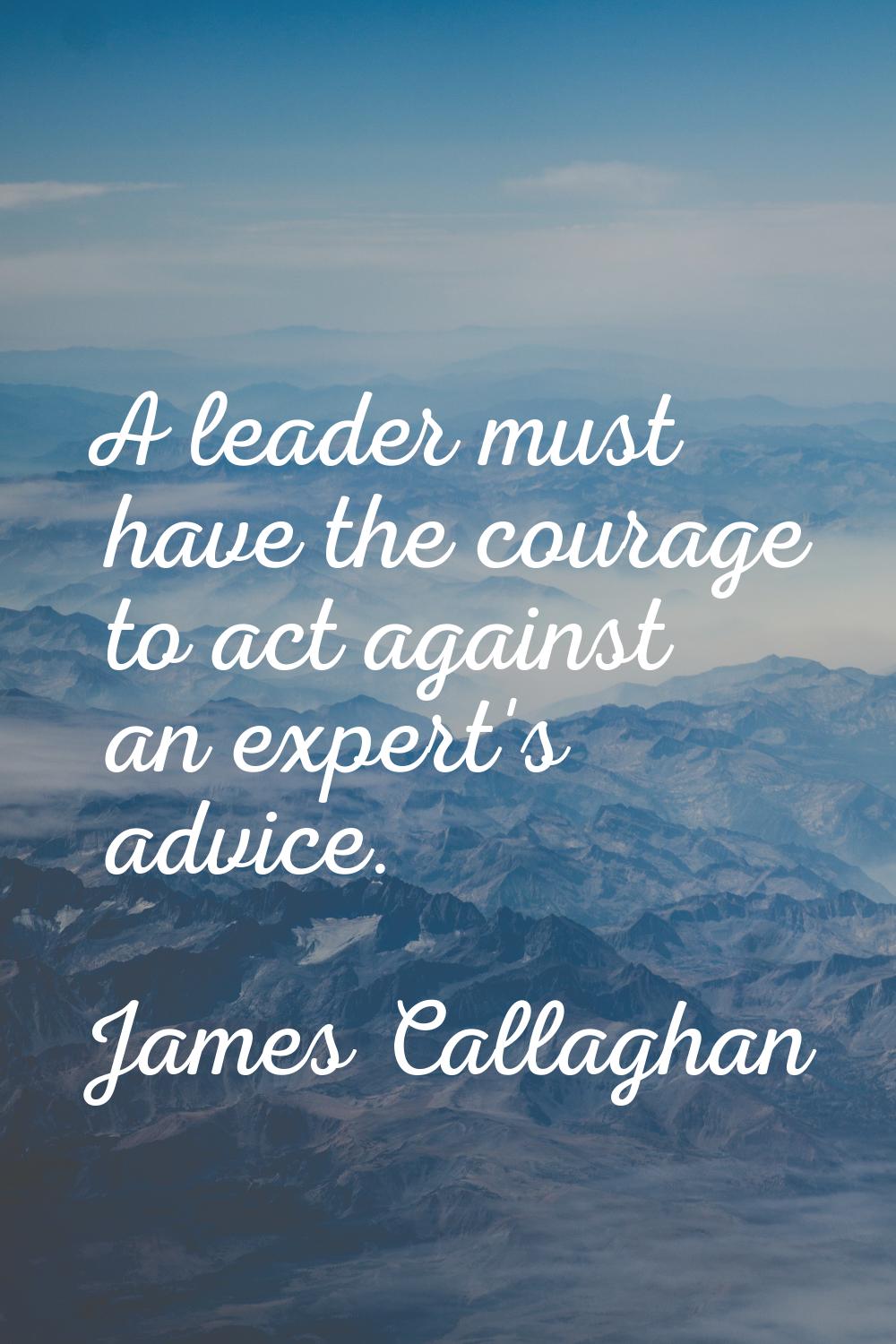 A leader must have the courage to act against an expert's advice.