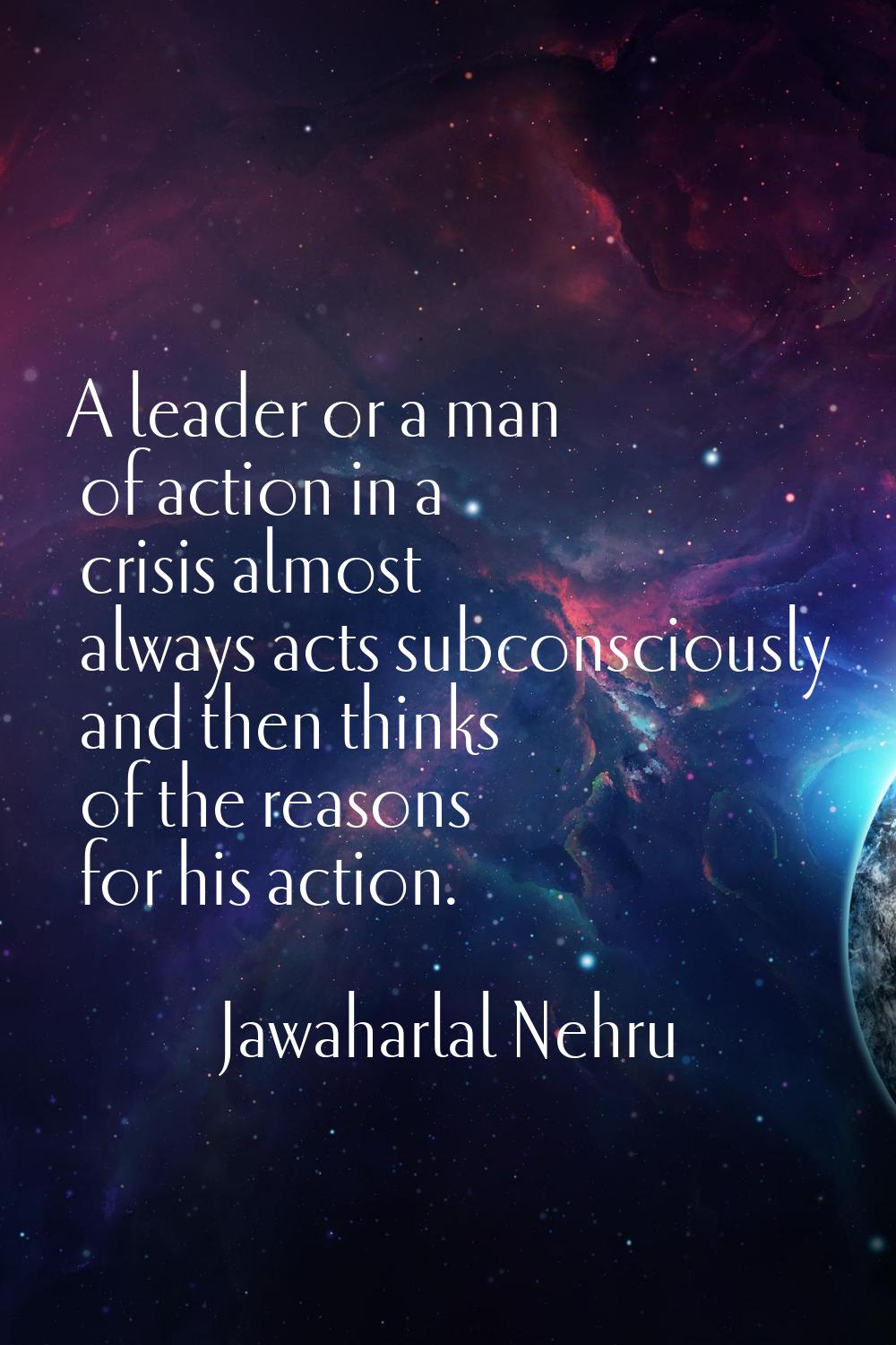 A leader or a man of action in a crisis almost always acts subconsciously and then thinks of the re