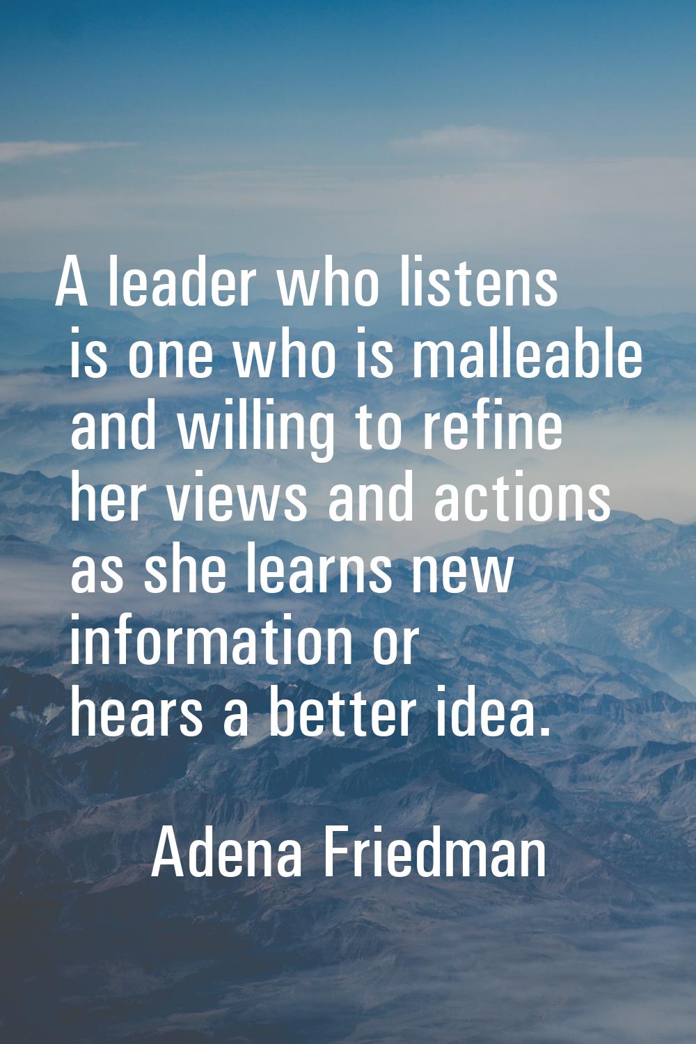 A leader who listens is one who is malleable and willing to refine her views and actions as she lea