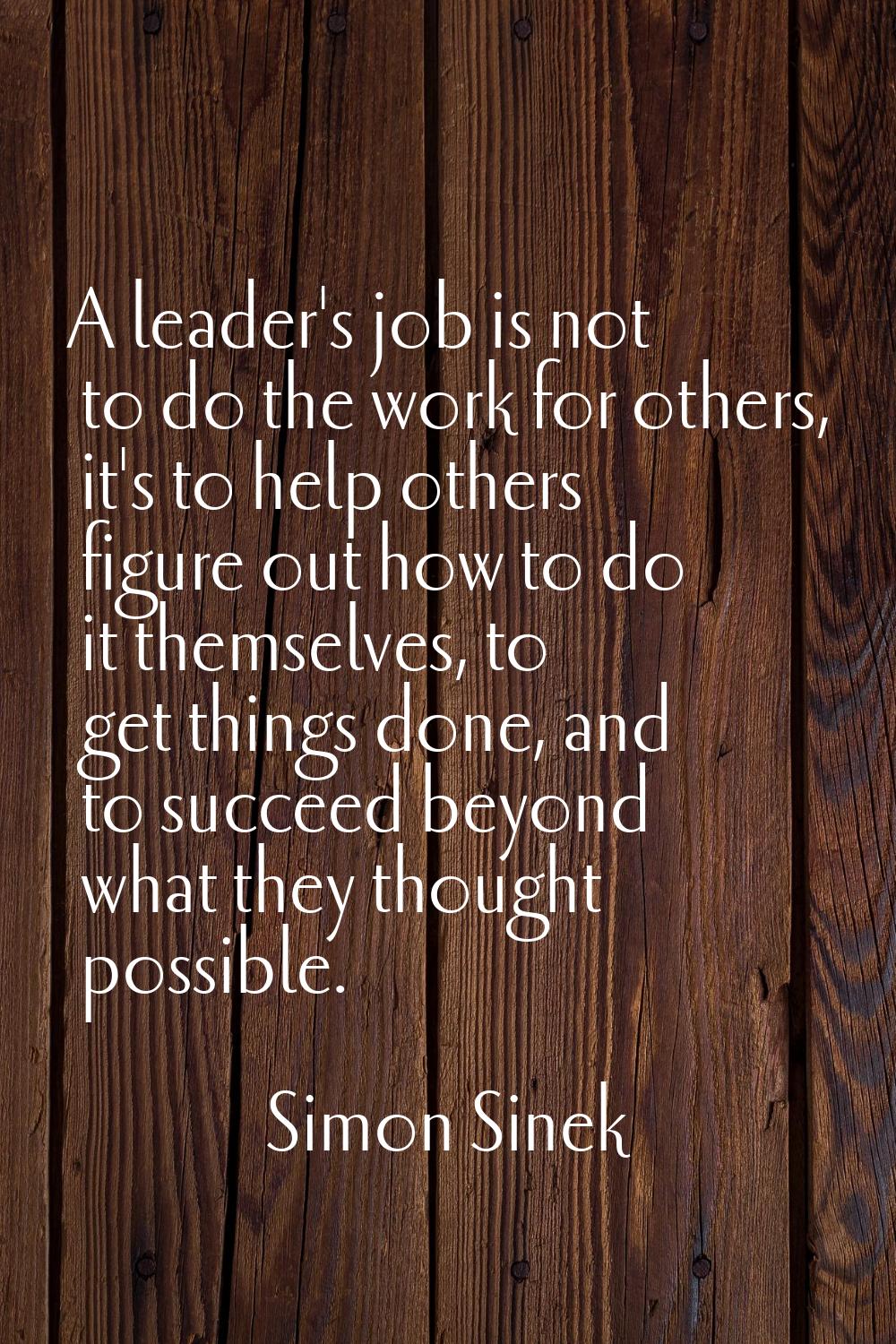 A leader's job is not to do the work for others, it's to help others figure out how to do it themse