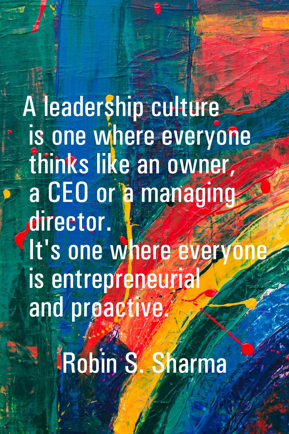 A leadership culture is one where everyone thinks like an owner, a CEO or a managing director. It's