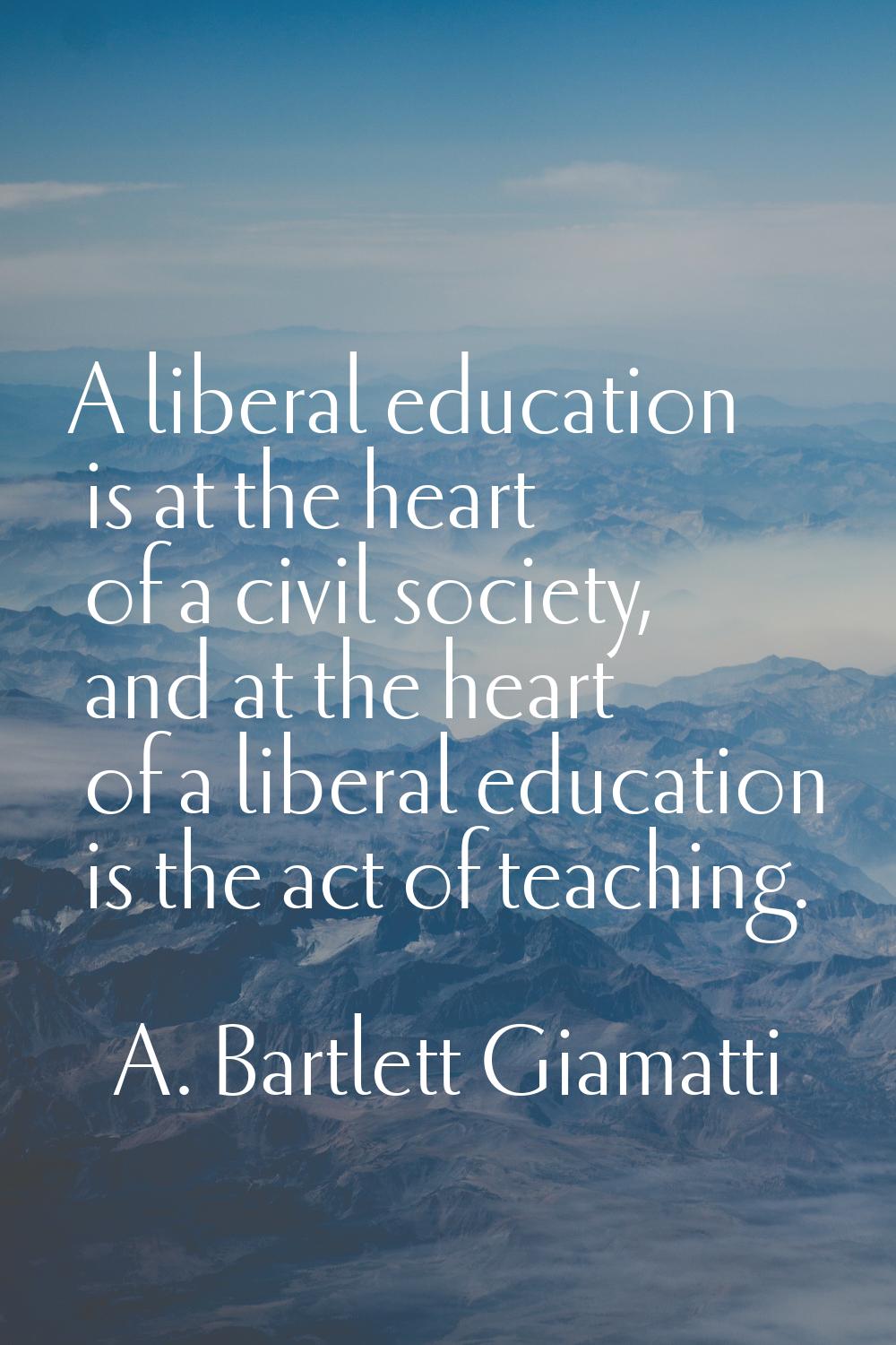 A liberal education is at the heart of a civil society, and at the heart of a liberal education is 