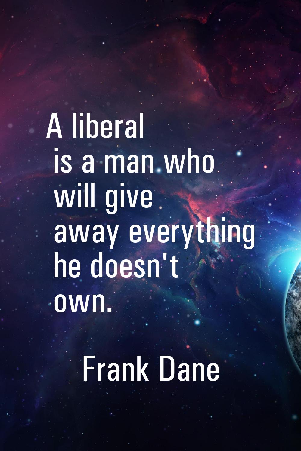 A liberal is a man who will give away everything he doesn't own.