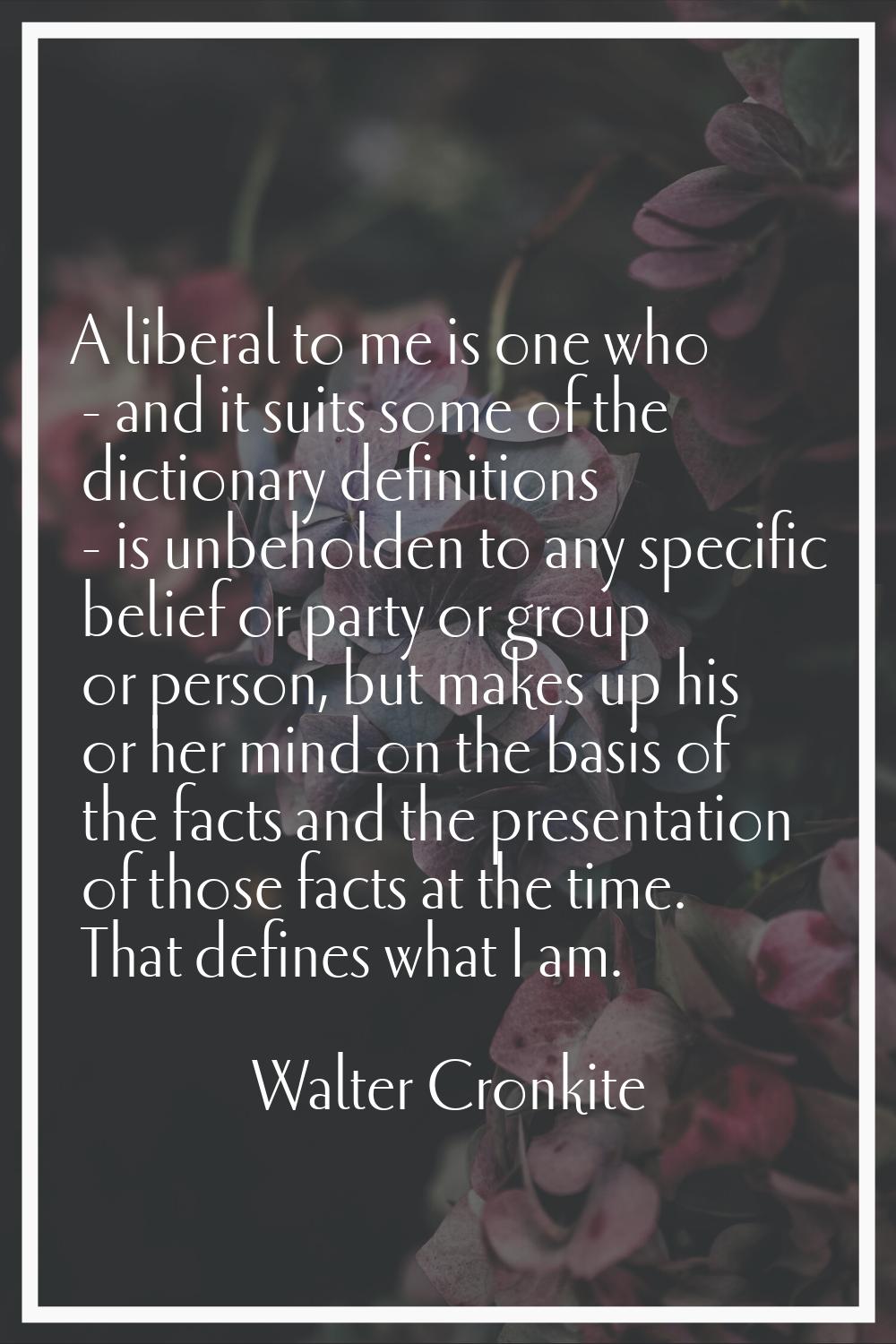 A liberal to me is one who - and it suits some of the dictionary definitions - is unbeholden to any
