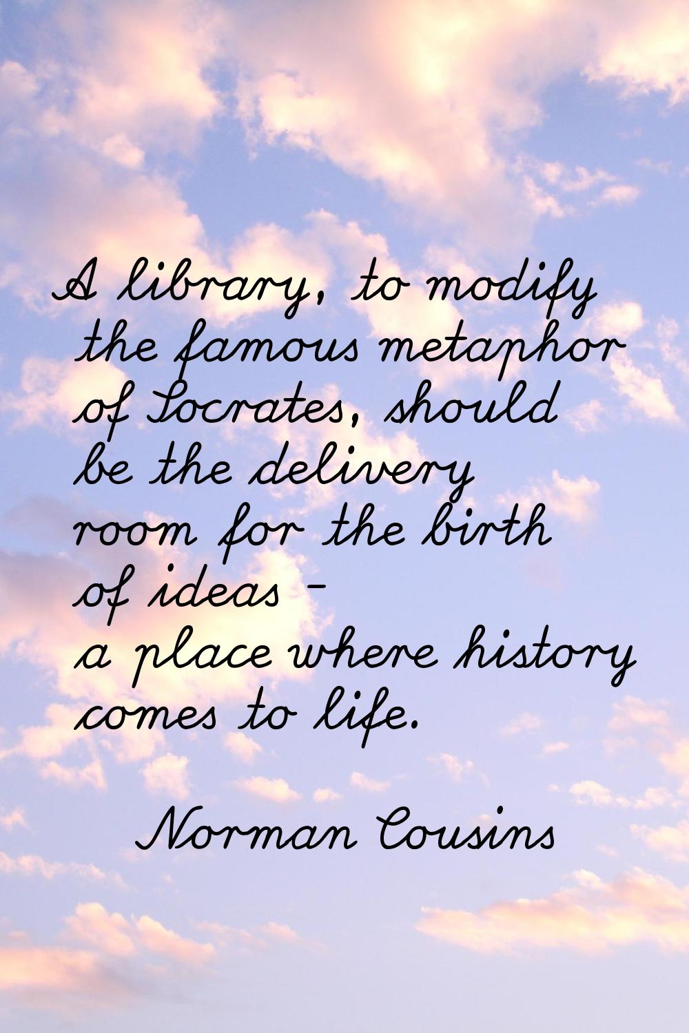 A library, to modify the famous metaphor of Socrates, should be the delivery room for the birth of 