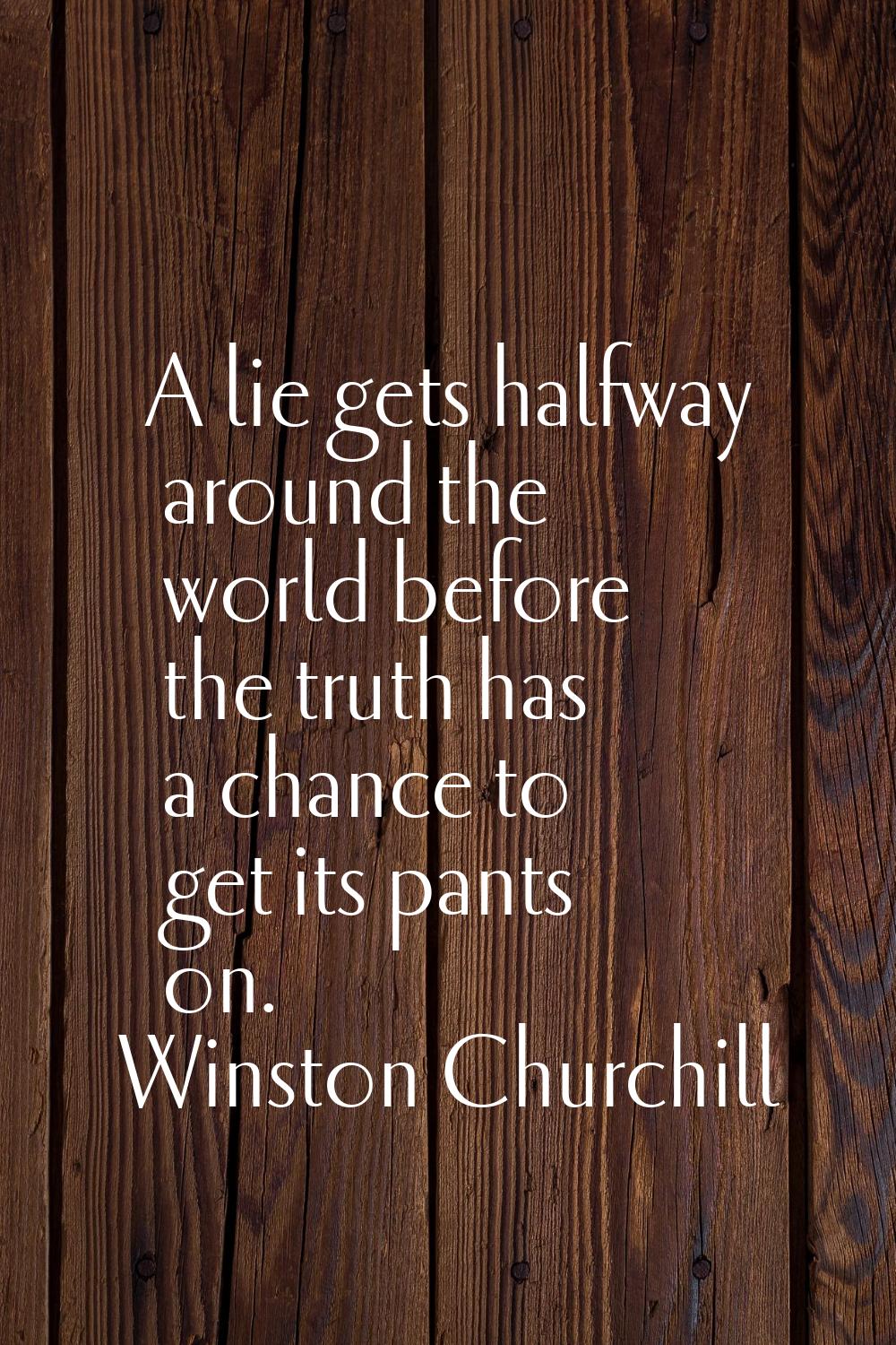 A lie gets halfway around the world before the truth has a chance to get its pants on.