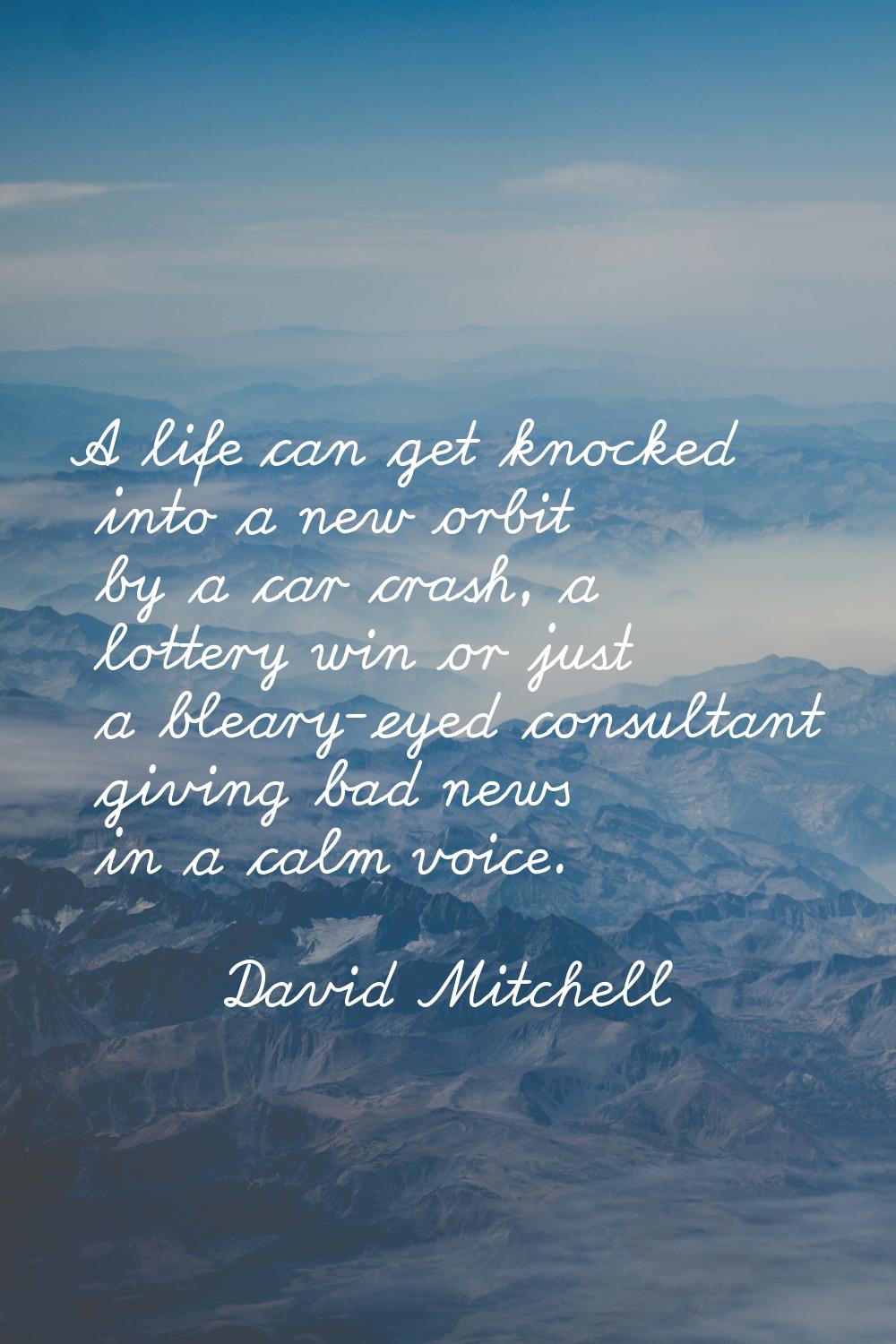 A life can get knocked into a new orbit by a car crash, a lottery win or just a bleary-eyed consult