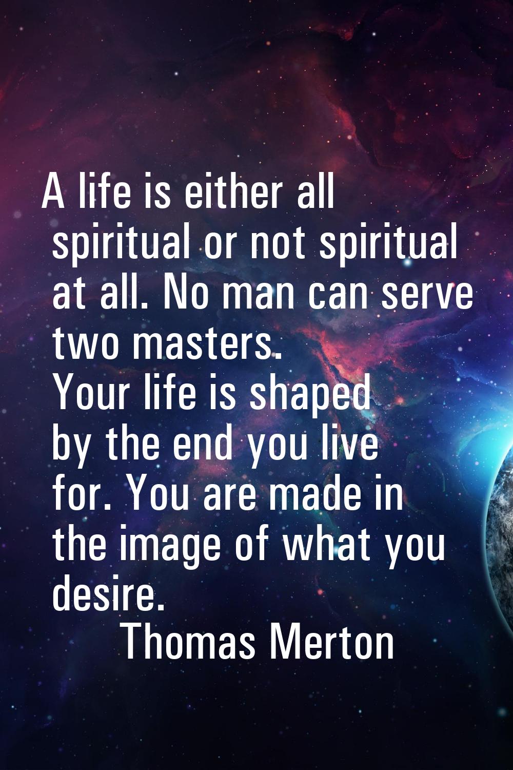 A life is either all spiritual or not spiritual at all. No man can serve two masters. Your life is 