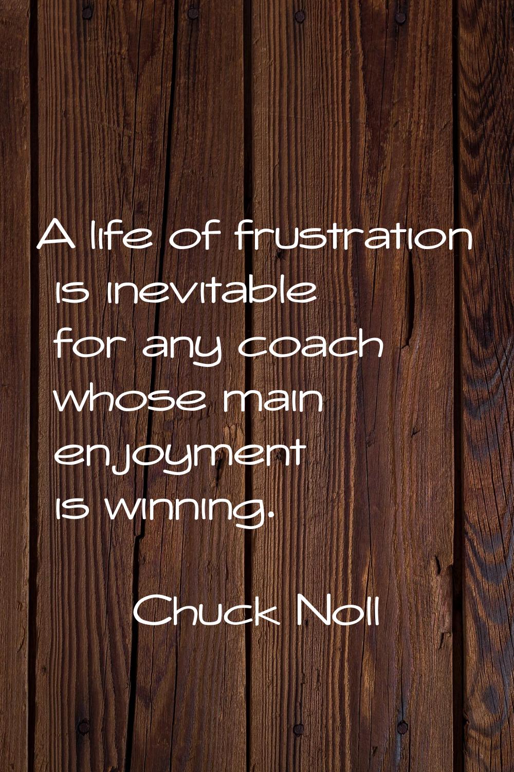 A life of frustration is inevitable for any coach whose main enjoyment is winning.