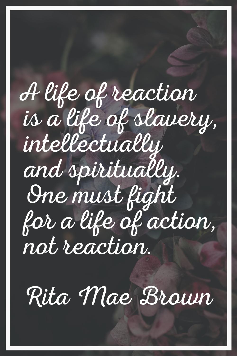 A life of reaction is a life of slavery, intellectually and spiritually. One must fight for a life 