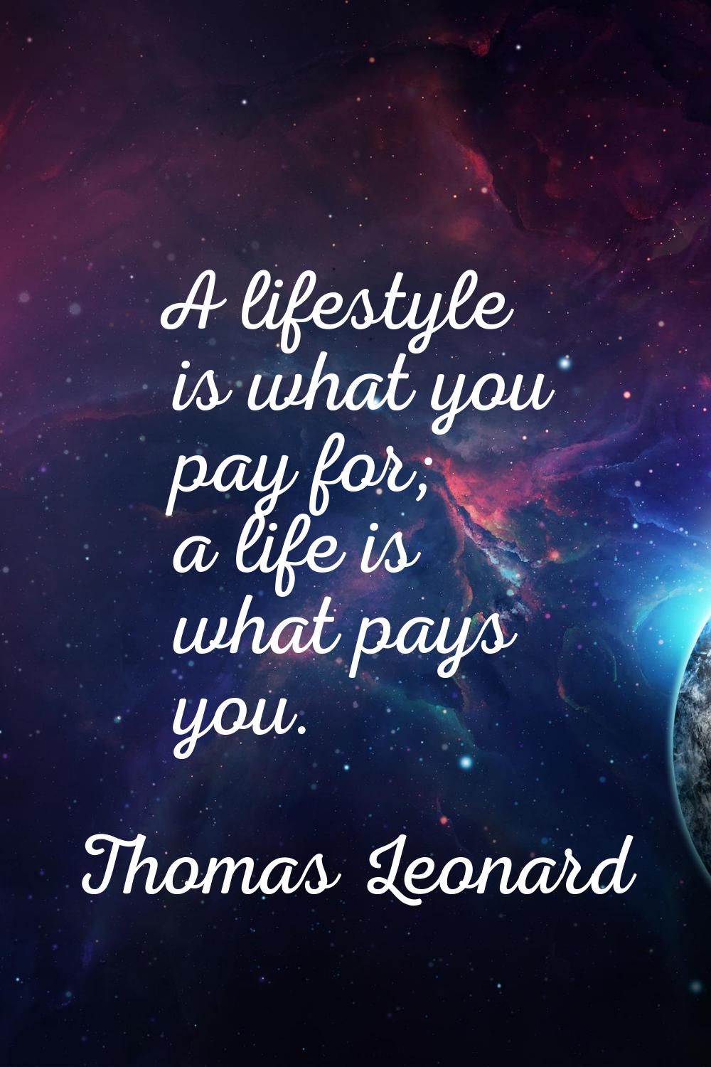 A lifestyle is what you pay for; a life is what pays you.