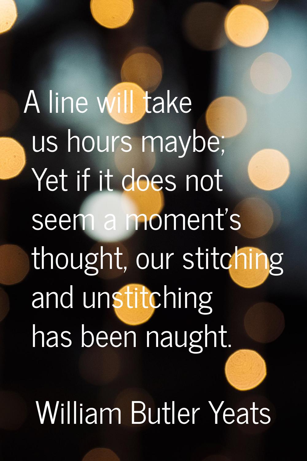 A line will take us hours maybe; Yet if it does not seem a moment's thought, our stitching and unst