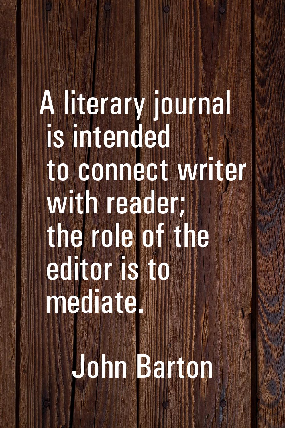 A literary journal is intended to connect writer with reader; the role of the editor is to mediate.