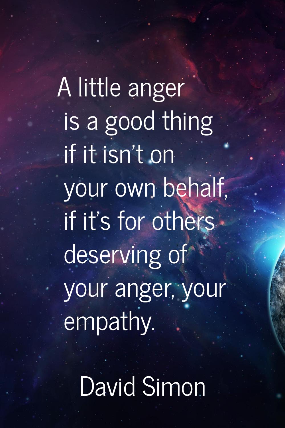 A little anger is a good thing if it isn't on your own behalf, if it's for others deserving of your