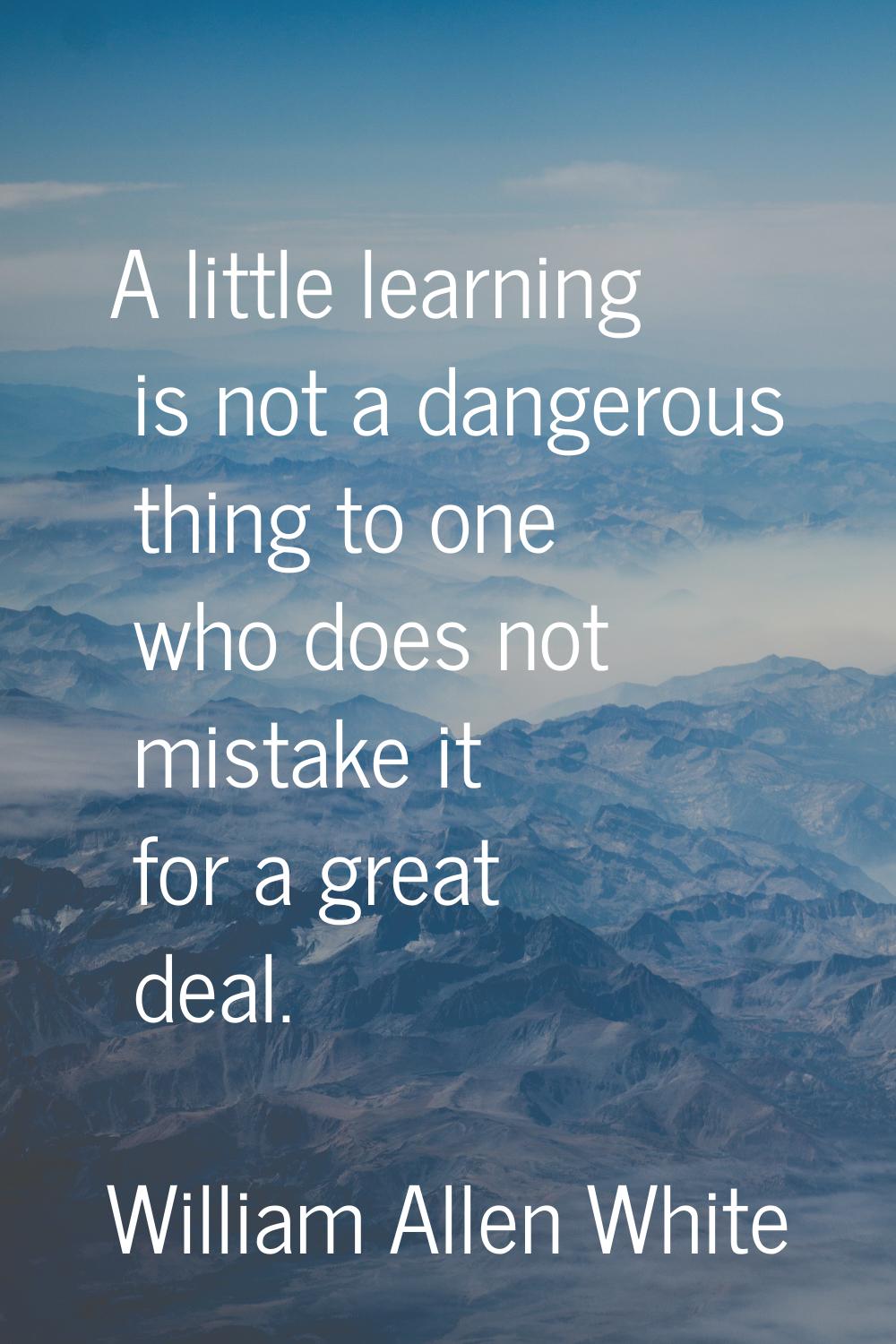 A little learning is not a dangerous thing to one who does not mistake it for a great deal.