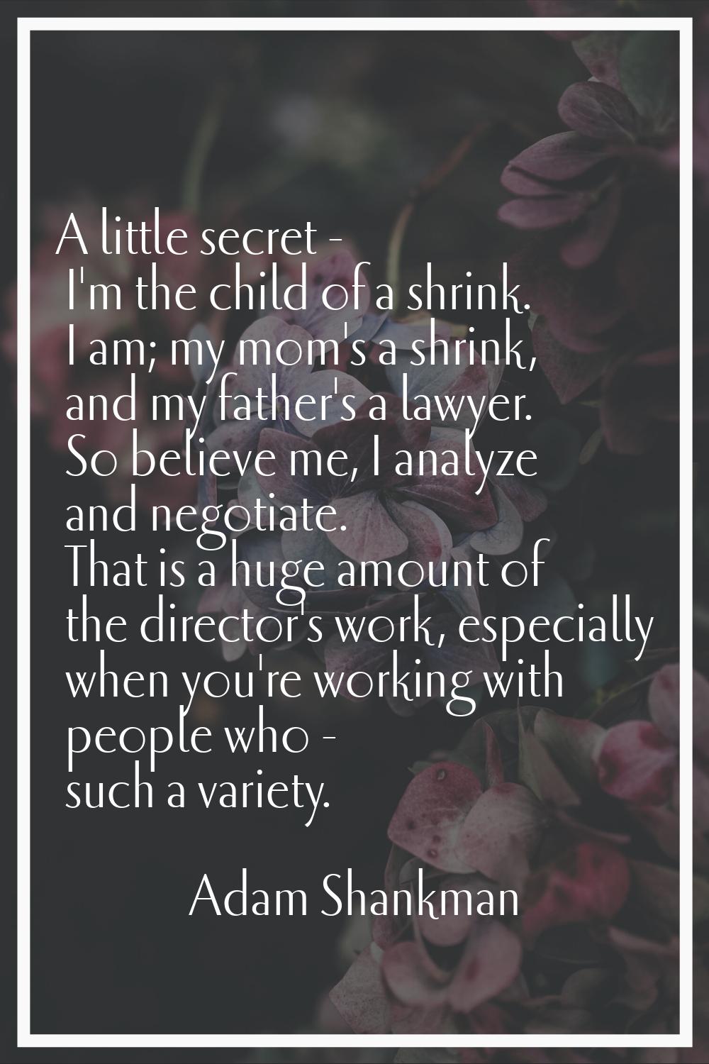 A little secret - I'm the child of a shrink. I am; my mom's a shrink, and my father's a lawyer. So 
