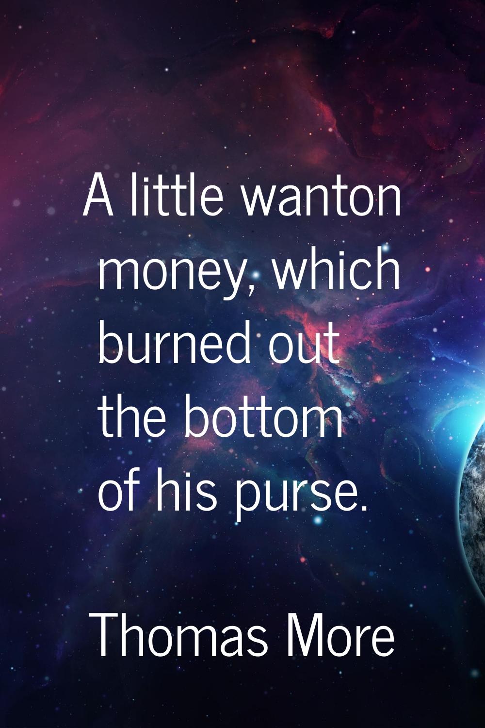 A little wanton money, which burned out the bottom of his purse.