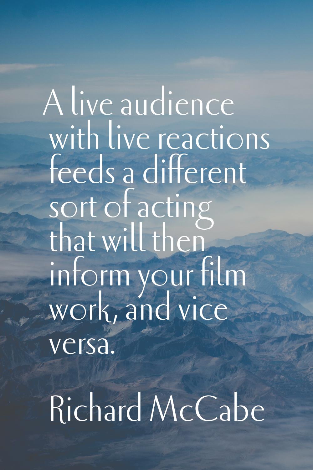 A live audience with live reactions feeds a different sort of acting that will then inform your fil