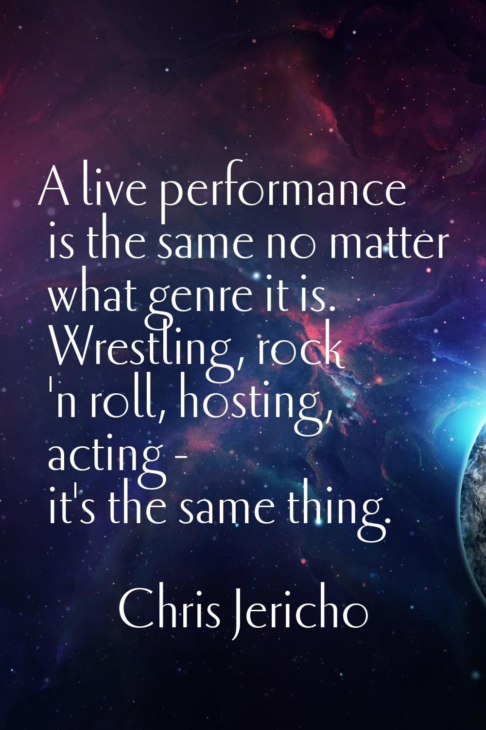 A live performance is the same no matter what genre it is. Wrestling, rock 'n roll, hosting, acting