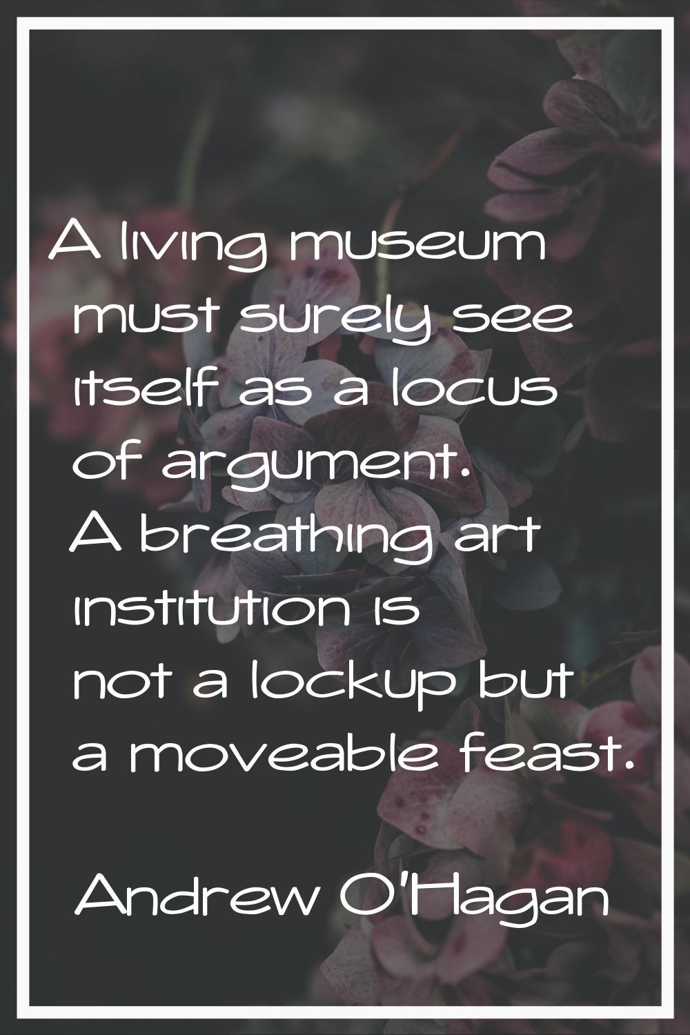 A living museum must surely see itself as a locus of argument. A breathing art institution is not a