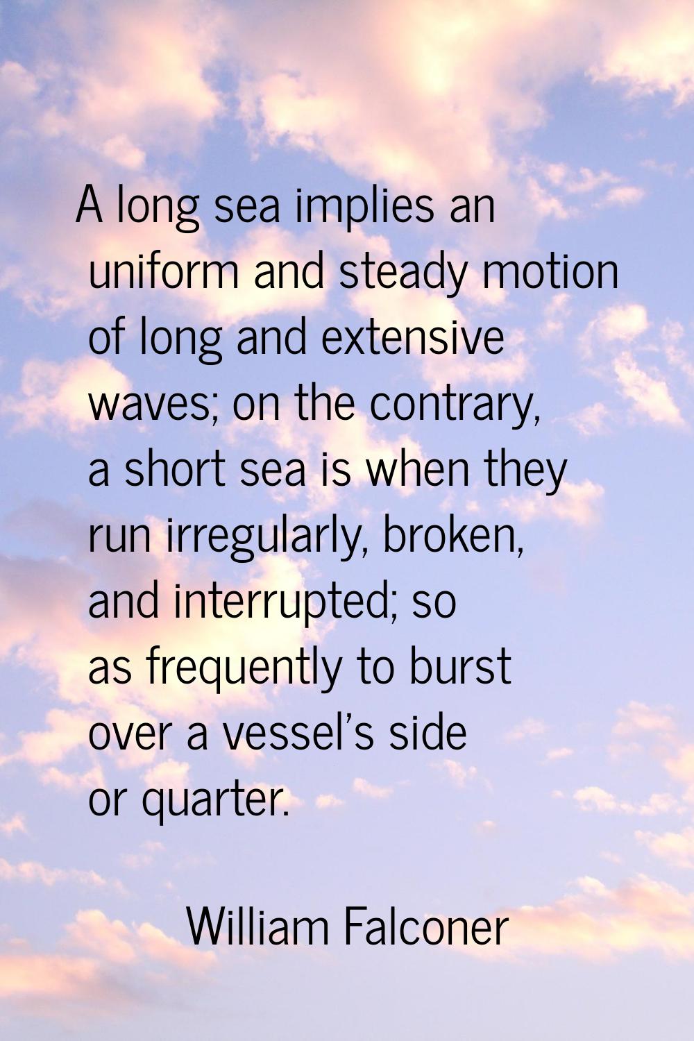 A long sea implies an uniform and steady motion of long and extensive waves; on the contrary, a sho