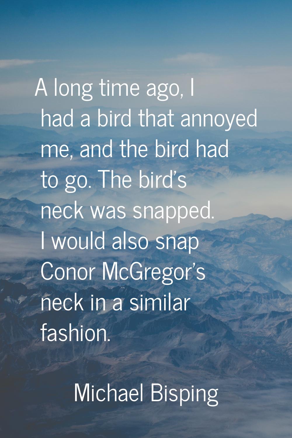 A long time ago, I had a bird that annoyed me, and the bird had to go. The bird's neck was snapped.