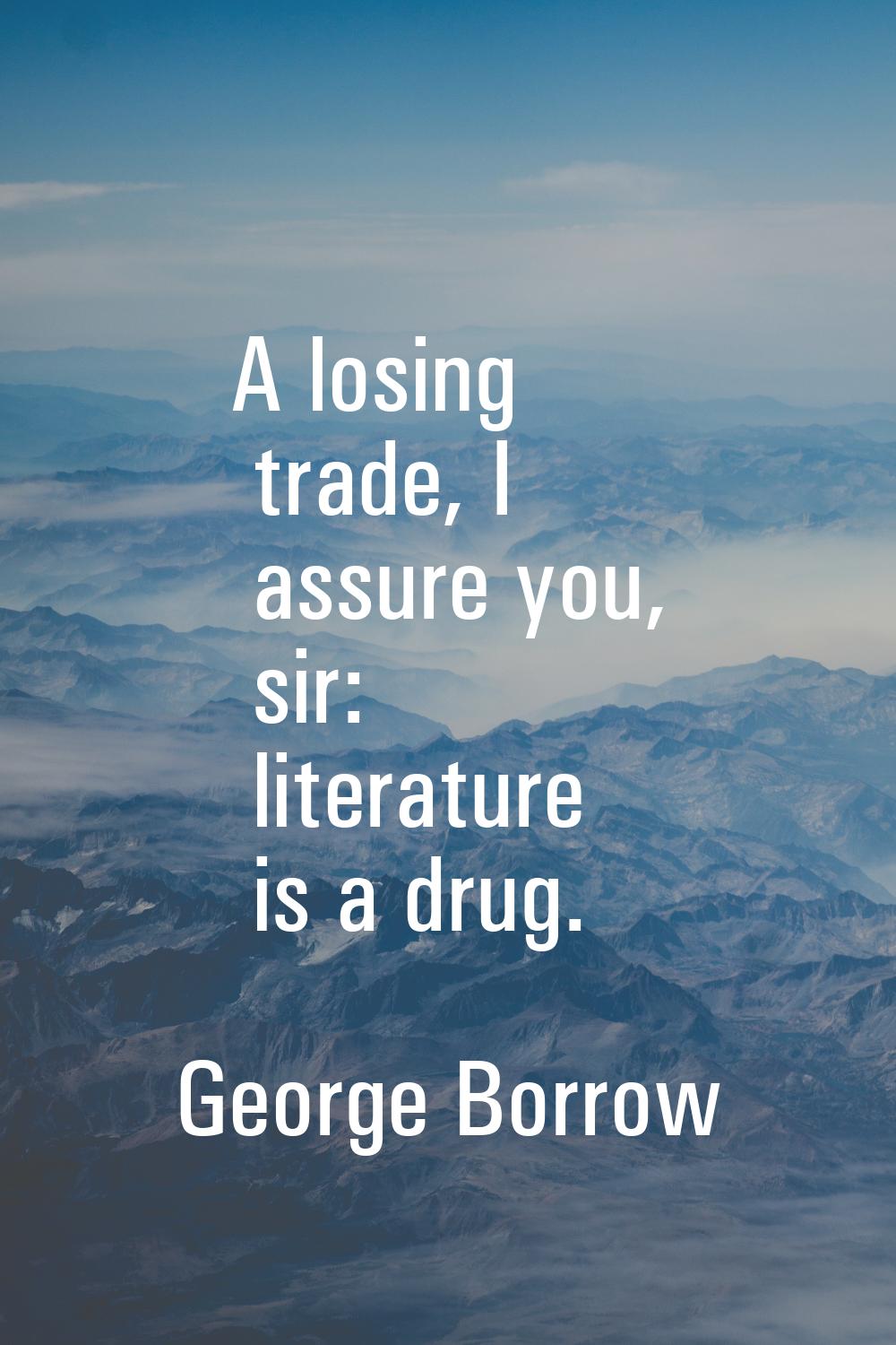 A losing trade, I assure you, sir: literature is a drug.