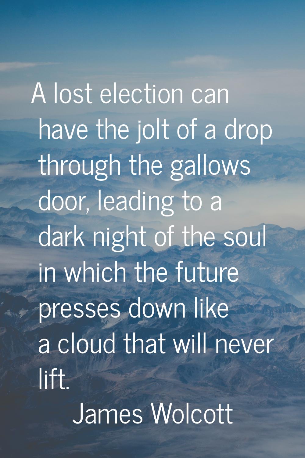 A lost election can have the jolt of a drop through the gallows door, leading to a dark night of th
