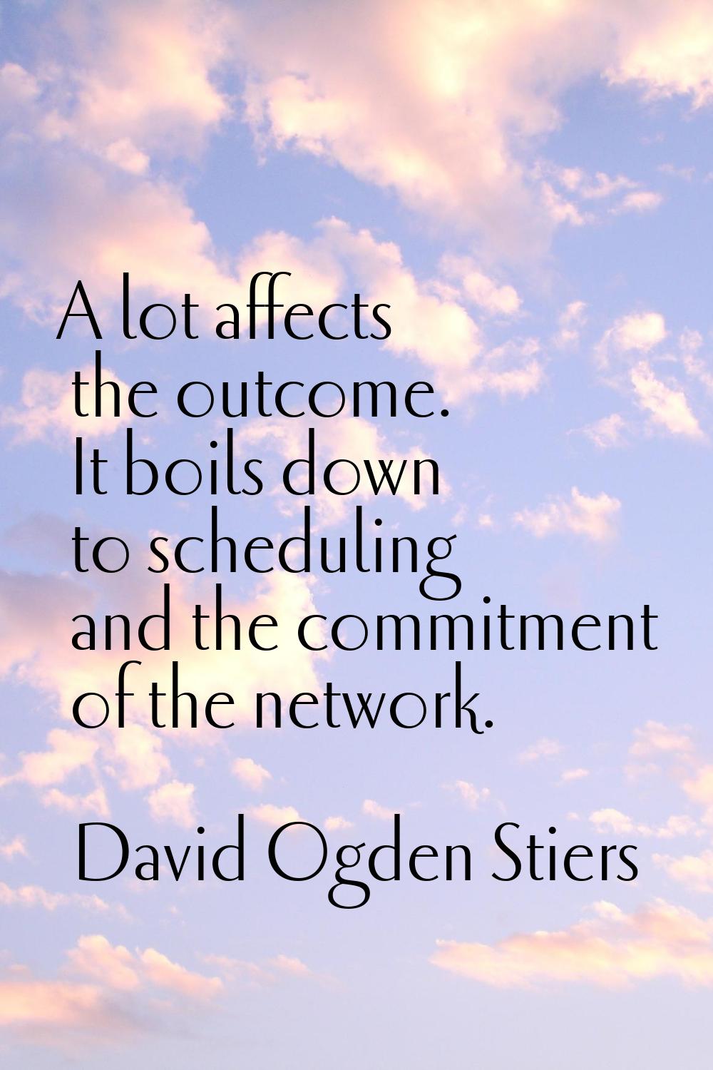 A lot affects the outcome. It boils down to scheduling and the commitment of the network.